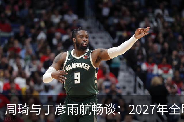 周琦与丁彦雨航畅谈：2027年全明星票王的预测与游戏热情